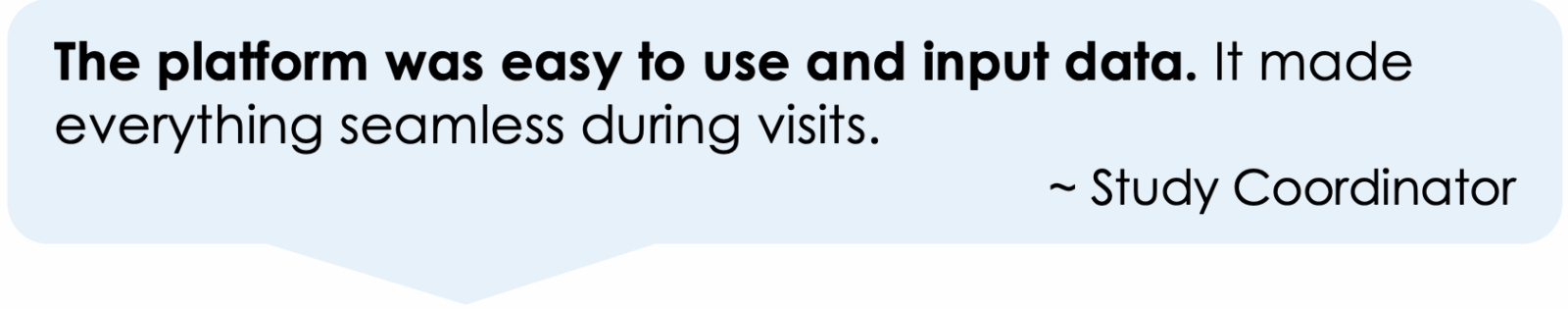The platform was easy to use and input data. It made everything seamless during visits.
         ~ Study Coordinator
