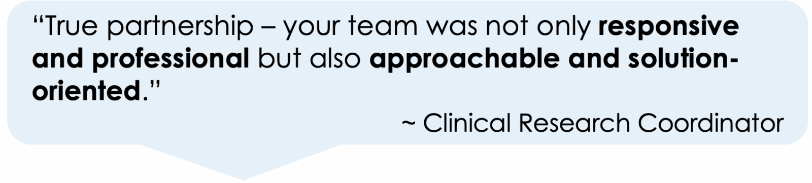 “True partnership – your team was not only responsive and professional but also approachable and solution-oriented.”
         ~ Clinical Research Coordinator
